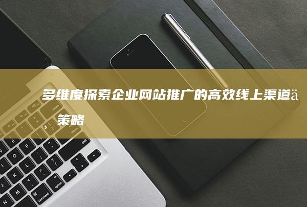 多维度探索：企业网站推广的高效线上渠道与策略